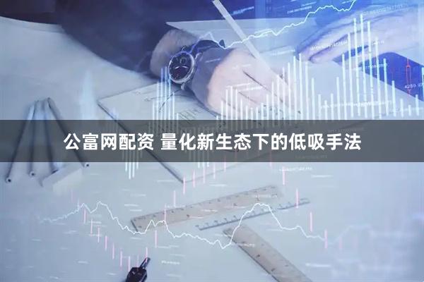 公富网配资 量化新生态下的低吸手法