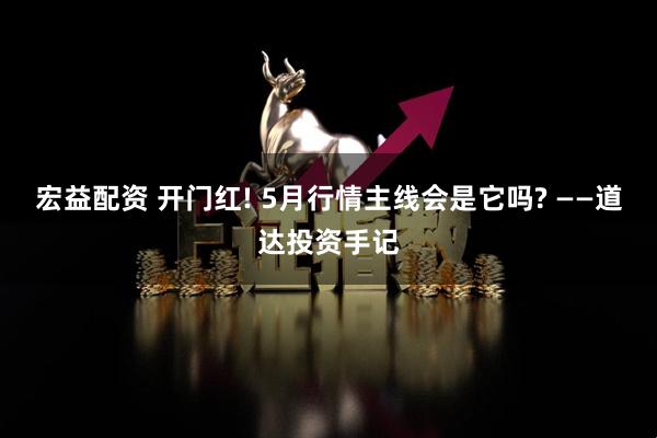 宏益配资 开门红! 5月行情主线会是它吗? ——道达投资手记