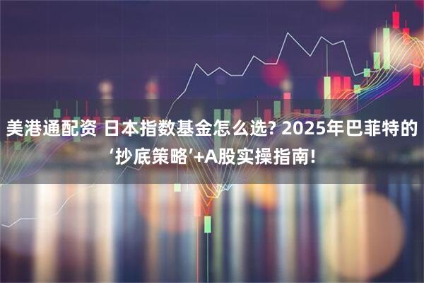 美港通配资 日本指数基金怎么选? 2025年巴菲特的‘抄底策略’+A股实操指南!