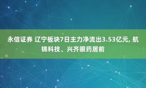 永信证券 辽宁板块7日主力净流出3.53亿元, 航锦科技、兴齐眼药居前