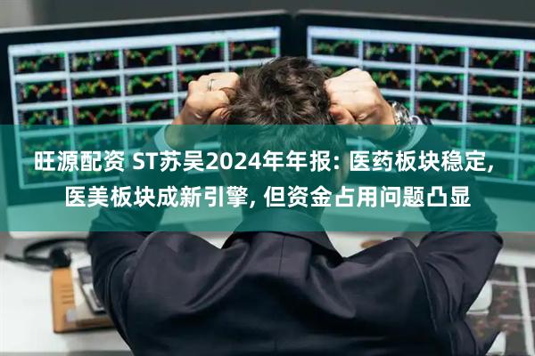 旺源配资 ST苏吴2024年年报: 医药板块稳定, 医美板块成新引擎, 但资金占用问题凸显