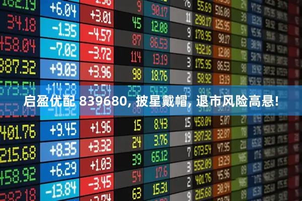 启盈优配 839680, 披星戴帽, 退市风险高悬!
