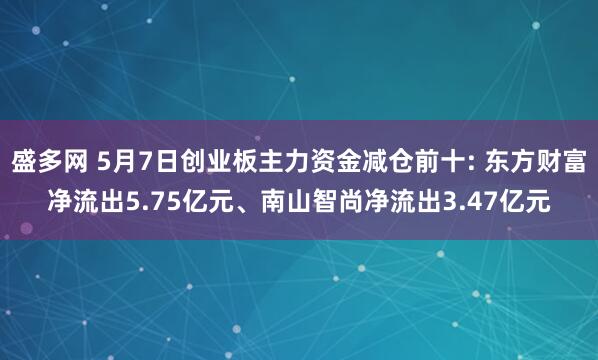 盛多网 5月7日创业板主力资金减仓前十: 东方财富净流出5.75亿元、南山智尚净流出3.47亿元