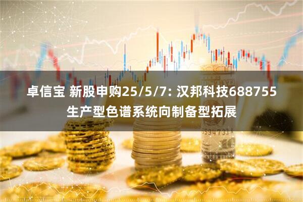 卓信宝 新股申购25/5/7: 汉邦科技688755生产型色谱系统向制备型拓展
