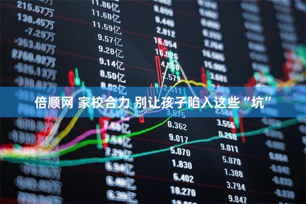 倍顺网 家校合力 别让孩子陷入这些“坑”