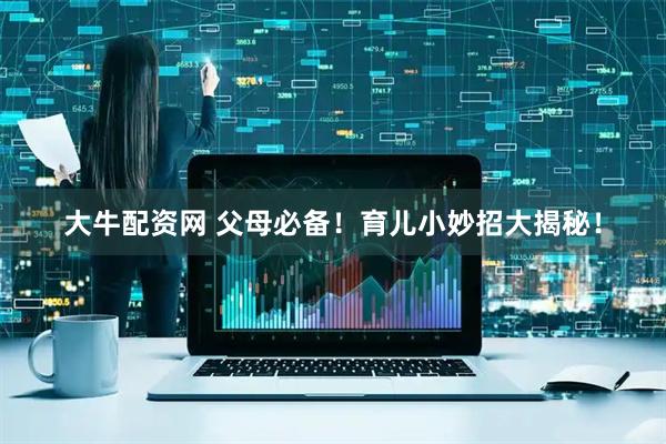 大牛配资网 父母必备！育儿小妙招大揭秘！
