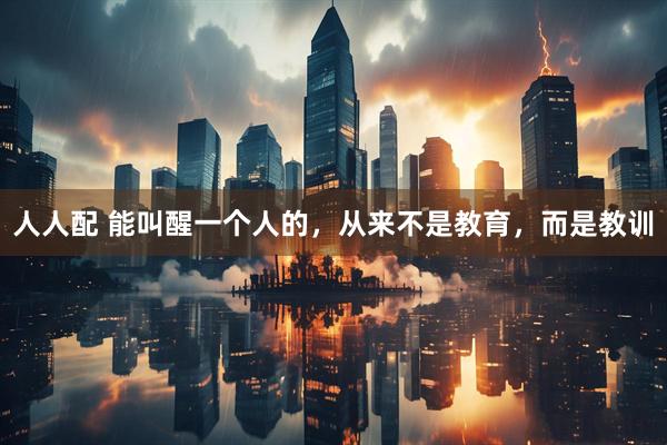 人人配 能叫醒一个人的，从来不是教育，而是教训