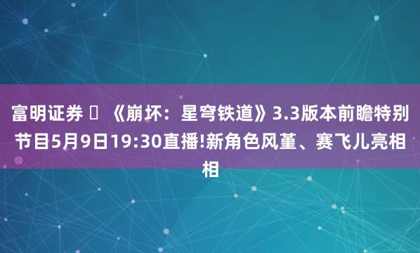 富明证券 ​《崩坏：星穹铁道》3.3版本前瞻特别节目5月9日19:30直播!新角色风堇、赛飞儿亮相
