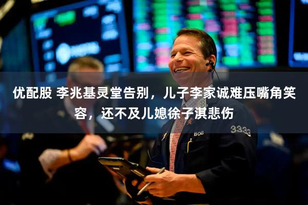 优配股 李兆基灵堂告别，儿子李家诚难压嘴角笑容，还不及儿媳徐子淇悲伤