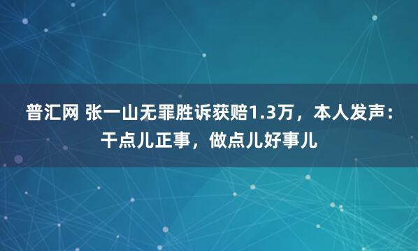 普汇网 张一山无罪胜诉获赔1.3万，本人发声：干点儿正事，做点儿好事儿