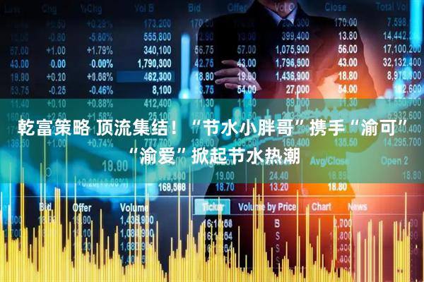 乾富策略 顶流集结！“节水小胖哥”携手“渝可”“渝爱”掀起节水热潮