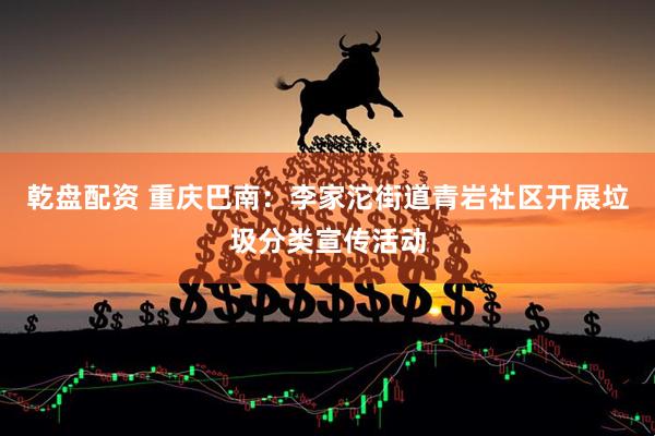 乾盘配资 重庆巴南：李家沱街道青岩社区开展垃圾分类宣传活动