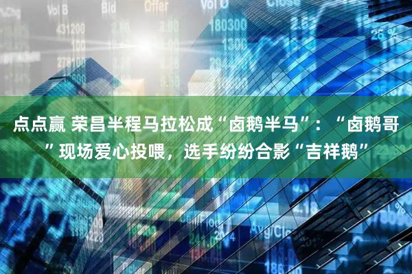 点点赢 荣昌半程马拉松成“卤鹅半马”：“卤鹅哥”现场爱心投喂，选手纷纷合影“吉祥鹅”