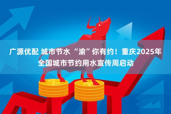 广源优配 城市节水 “渝”你有约！重庆2025年全国城市节约用水宣传周启动