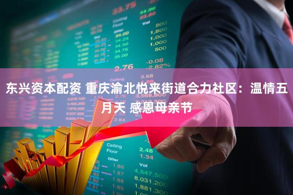 东兴资本配资 重庆渝北悦来街道合力社区：温情五月天 感恩母亲节