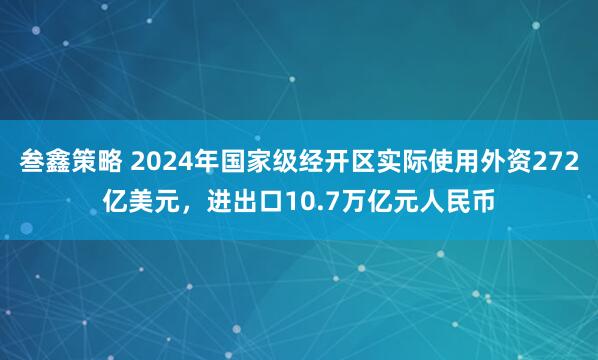 叁鑫策略 2024年国家级经开区实际使用外资272亿美元，进出口10.7万亿元人民币
