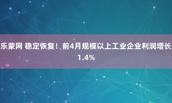 乐蒙网 稳定恢复！前4月规模以上工业企业利润增长1.4%