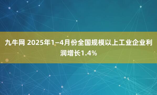 九牛网 2025年1—4月份全国规模以上工业企业利润增长1.4%