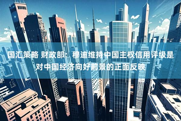 国汇策略 财政部：穆迪维持中国主权信用评级是对中国经济向好前景的正面反映