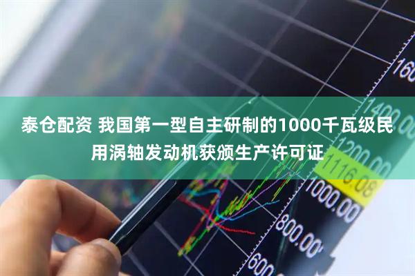 泰仓配资 我国第一型自主研制的1000千瓦级民用涡轴发动机获颁生产许可证