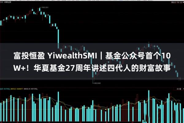 富投恒盈 YiwealthSMI｜基金公众号首个10W+！华夏基金27周年讲述四代人的财富故事