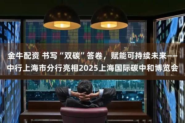 金牛配资 书写“双碳”答卷，赋能可持续未来——中行上海市分行亮相2025上海国际碳中和博览会