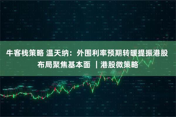 牛客栈策略 温天纳:外围利率预期转暖提振港股 布局聚焦基本面 |港股微策略