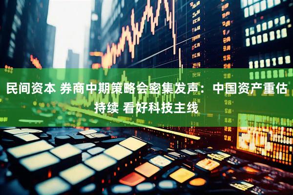 民间资本 券商中期策略会密集发声:中国资产重估持续 看好科技主线