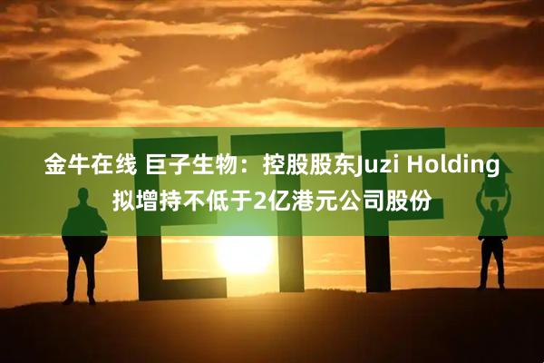 金牛在线 巨子生物：控股股东Juzi Holding拟增持不低于2亿港元公司股份