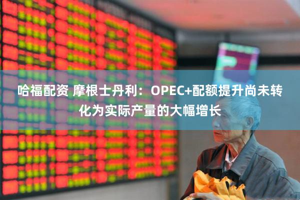 哈福配资 摩根士丹利：OPEC+配额提升尚未转化为实际产量的大幅增长