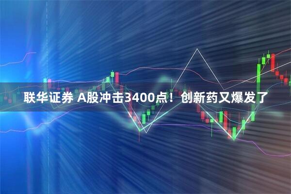 联华证券 A股冲击3400点！创新药又爆发了