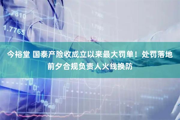 今裕堂 国泰产险收成立以来最大罚单！处罚落地前夕合规负责人火线换防