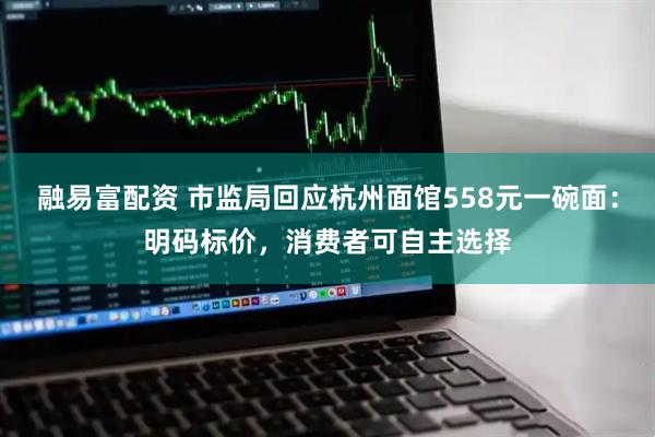 融易富配资 市监局回应杭州面馆558元一碗面：明码标价，消费者可自主选择