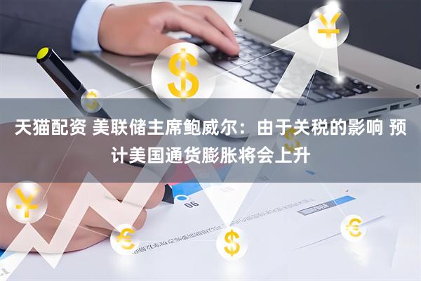 天猫配资 美联储主席鲍威尔：由于关税的影响 预计美国通货膨胀将会上升