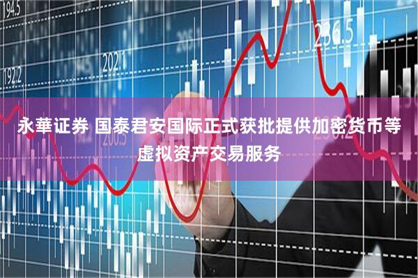 永華证券 国泰君安国际正式获批提供加密货币等虚拟资产交易服务