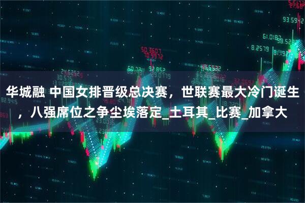 华城融 中国女排晋级总决赛，世联赛最大冷门诞生，八强席位之争尘埃落定_土耳其_比赛_加拿大