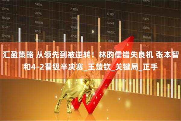 汇盈策略 从领先到被逆转！林昀儒错失良机 张本智和4-2晋级半决赛_王楚钦_关键局_正手
