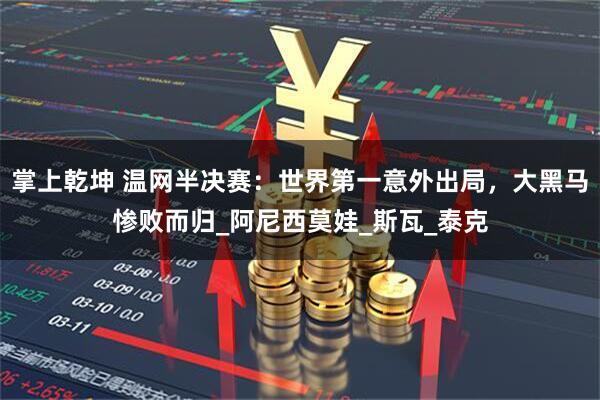 掌上乾坤 温网半决赛：世界第一意外出局，大黑马惨败而归_阿尼西莫娃_斯瓦_泰克