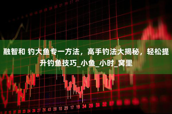 融智和 钓大鱼专一方法，高手钓法大揭秘，轻松提升钓鱼技巧_小鱼_小时_窝里