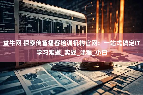 益牛网 探索传智播客培训机构官网：一站式搞定IT学习难题_实战_课程_小白