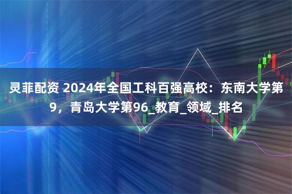 灵菲配资 2024年全国工科百强高校：东南大学第9，青岛大学第96_教育_领域_排名