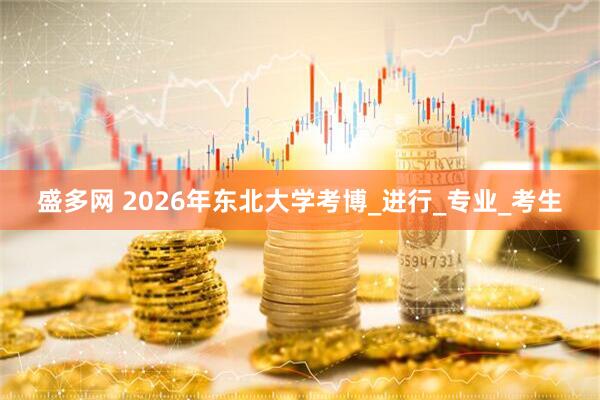 盛多网 2026年东北大学考博_进行_专业_考生