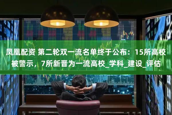 凤凰配资 第二轮双一流名单终于公布：15所高校被警示，7所新晋为一流高校_学科_建设_评估