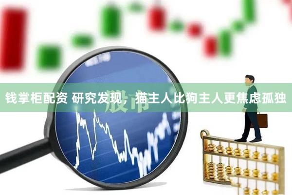 钱掌柜配资 研究发现，猫主人比狗主人更焦虑孤独