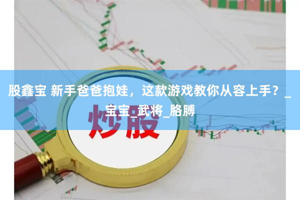 股鑫宝 新手爸爸抱娃，这款游戏教你从容上手？_宝宝_武将_胳膊
