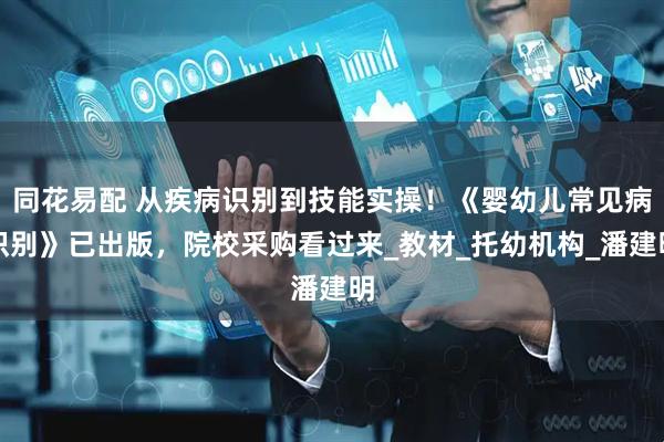 同花易配 从疾病识别到技能实操！《婴幼儿常见病识别》已出版，院校采购看过来_教材_托幼机构_潘建明