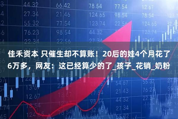 佳禾资本 只催生却不算账！20后的娃4个月花了6万多，网友：这已经算少的了_孩子_花销_奶粉