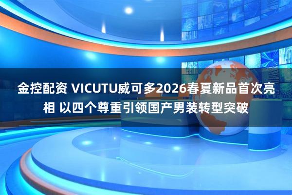 金控配资 VICUTU威可多2026春夏新品首次亮相 以四个尊重引领国产男装转型突破
