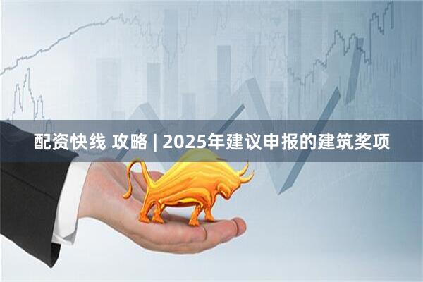 配资快线 攻略 | 2025年建议申报的建筑奖项