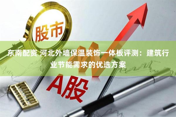 东南配资 河北外墙保温装饰一体板评测：建筑行业节能需求的优选方案